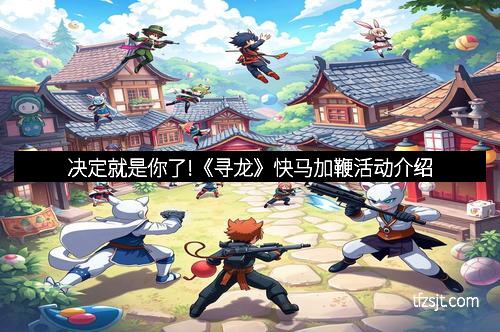 决定就是你了!《寻龙》快马加鞭活动介绍