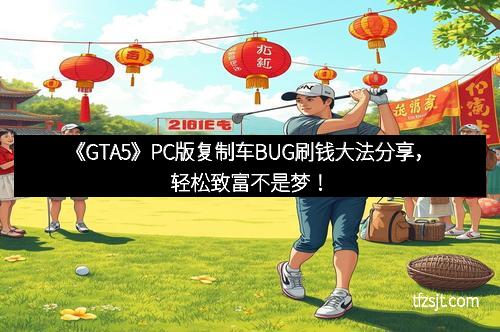《GTA5》PC版复制车BUG刷钱大法分享，轻松致富不是梦！