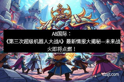 A8国际：《第三次超级机器人大战A》最新情报大揭秘—未来战火即将点燃！