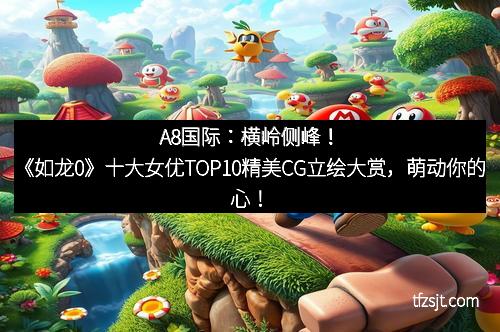 A8国际：横岭侧峰！《如龙0》十大女优TOP10精美CG立绘大赏，萌动你的心！